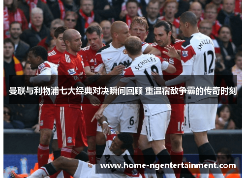 曼联与利物浦七大经典对决瞬间回顾 重温宿敌争霸的传奇时刻