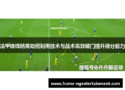 法甲锋线精英如何利用技术与战术高效破门提升得分能力