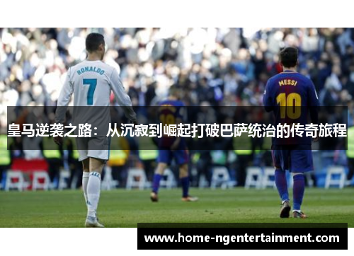 皇马逆袭之路：从沉寂到崛起打破巴萨统治的传奇旅程