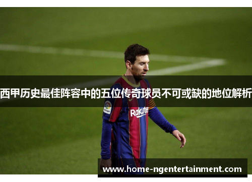 西甲历史最佳阵容中的五位传奇球员不可或缺的地位解析