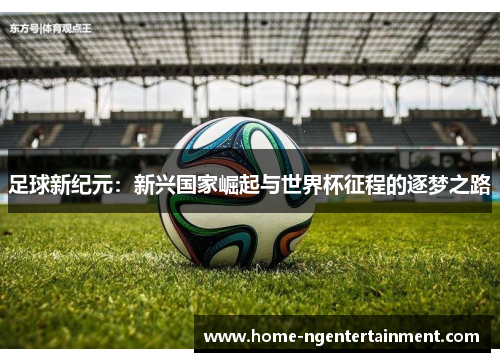 足球新纪元：新兴国家崛起与世界杯征程的逐梦之路