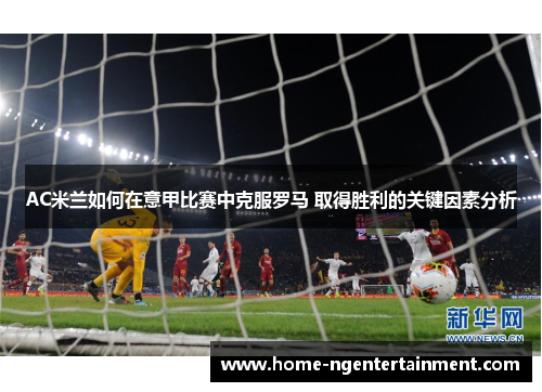 AC米兰如何在意甲比赛中克服罗马 取得胜利的关键因素分析