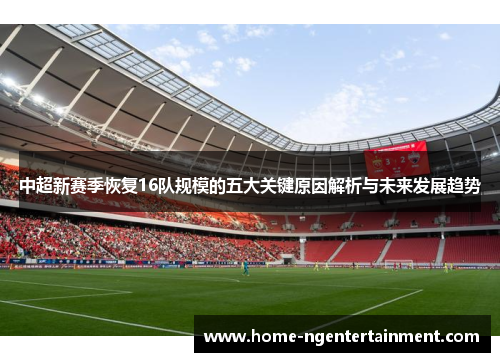 中超新赛季恢复16队规模的五大关键原因解析与未来发展趋势