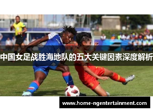 中国女足战胜海地队的五大关键因素深度解析