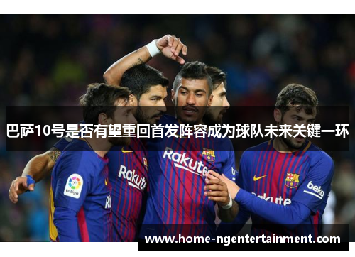 巴萨10号是否有望重回首发阵容成为球队未来关键一环