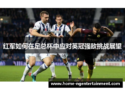 红军如何在足总杯中应对英冠强敌挑战展望