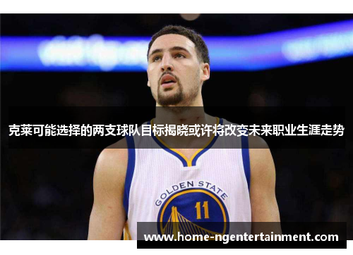 克莱可能选择的两支球队目标揭晓或许将改变未来职业生涯走势