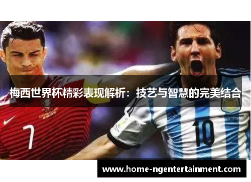 梅西世界杯精彩表现解析：技艺与智慧的完美结合