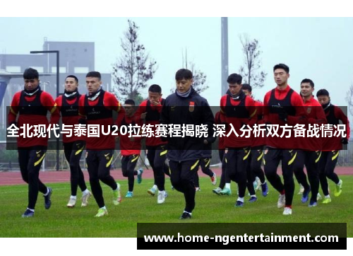 全北现代与泰国U20拉练赛程揭晓 深入分析双方备战情况