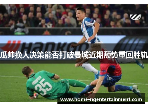 瓜帅换人决策能否打破曼城近期颓势重回胜轨