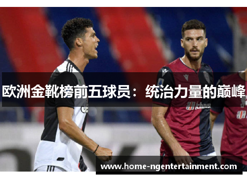 欧洲金靴榜前五球员：统治力量的巅峰