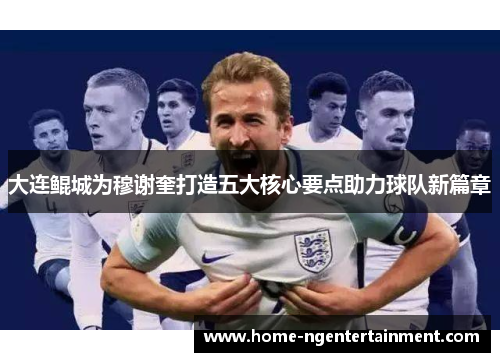 大连鲲城为穆谢奎打造五大核心要点助力球队新篇章