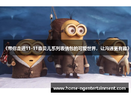 《带你走进11-11森贝儿系列表情包的可爱世界，让沟通更有趣》
