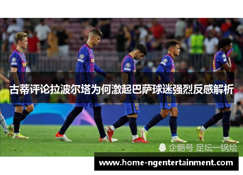 古蒂评论拉波尔塔为何激起巴萨球迷强烈反感解析