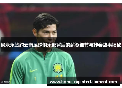 侯永永签约云南足球俱乐部背后的薪资细节与转会故事揭秘