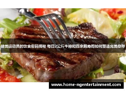 健美运动员的饮食密码揭秘 每日2公斤牛排和百余颗寿司如何塑造完美身形