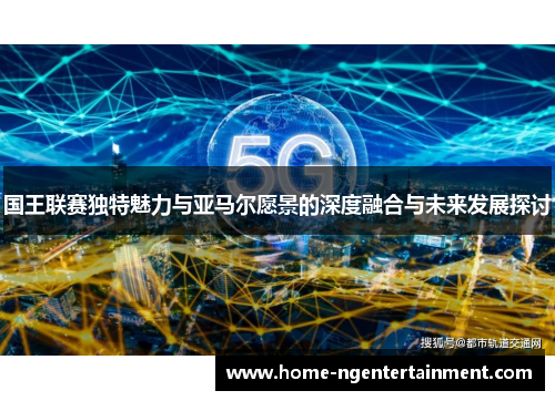 国王联赛独特魅力与亚马尔愿景的深度融合与未来发展探讨