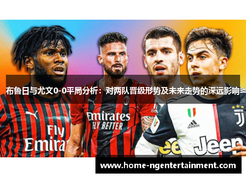 布鲁日与尤文0-0平局分析：对两队晋级形势及未来走势的深远影响