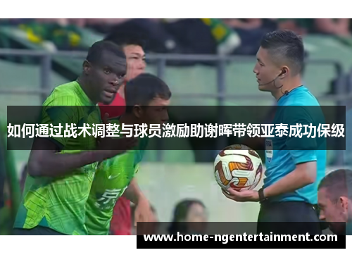 如何通过战术调整与球员激励助谢晖带领亚泰成功保级
