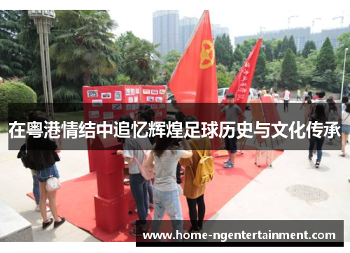在粤港情结中追忆辉煌足球历史与文化传承
