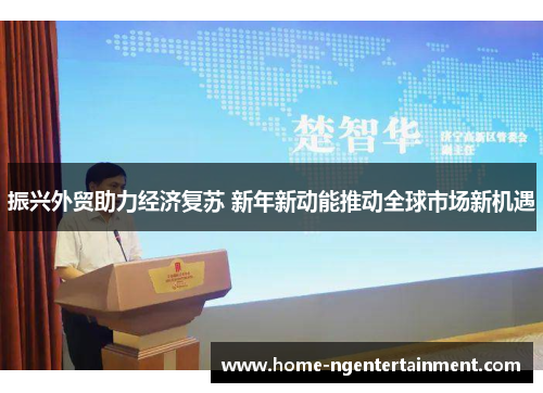 振兴外贸助力经济复苏 新年新动能推动全球市场新机遇