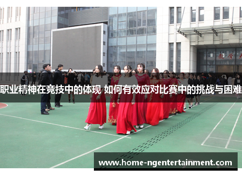 职业精神在竞技中的体现 如何有效应对比赛中的挑战与困难
