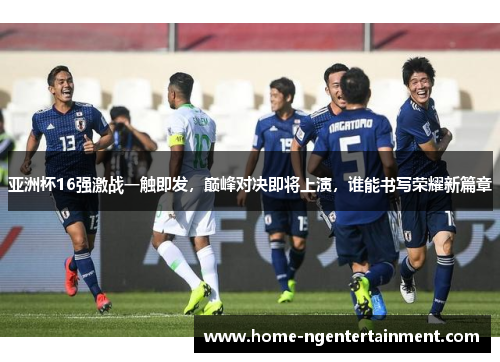 亚洲杯16强激战一触即发，巅峰对决即将上演，谁能书写荣耀新篇章