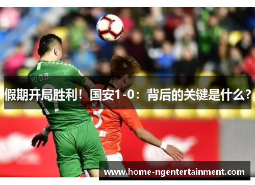 假期开局胜利！国安1-0：背后的关键是什么？