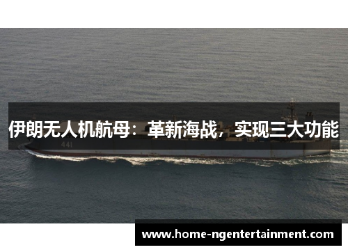 伊朗无人机航母：革新海战，实现三大功能