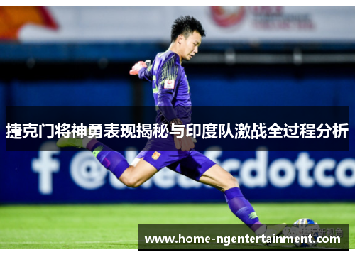捷克门将神勇表现揭秘与印度队激战全过程分析