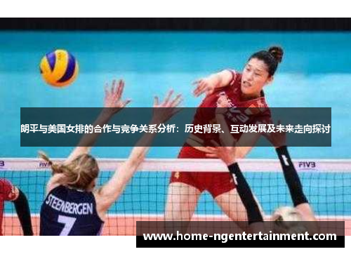 朗平与美国女排的合作与竞争关系分析：历史背景、互动发展及未来走向探讨