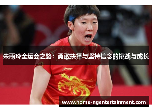 朱雨玲全运会之路：勇敢抉择与坚持信念的挑战与成长