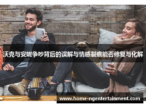 沃克与安妮争吵背后的误解与情感裂痕能否修复与化解