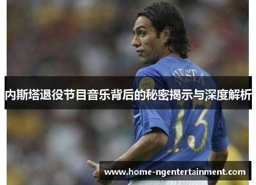 内斯塔退役节目音乐背后的秘密揭示与深度解析