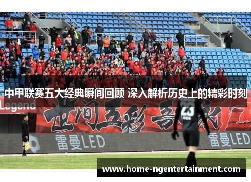 中甲联赛五大经典瞬间回顾 深入解析历史上的精彩时刻