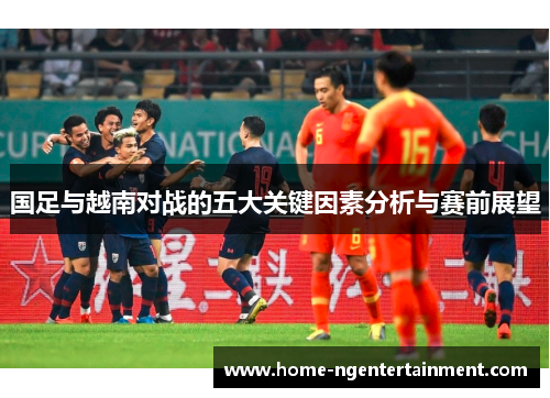 国足与越南对战的五大关键因素分析与赛前展望
