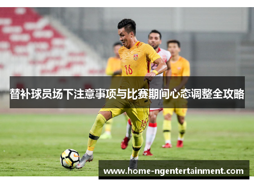 替补球员场下注意事项与比赛期间心态调整全攻略