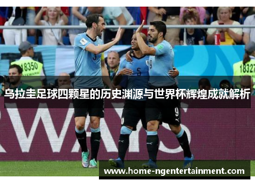 乌拉圭足球四颗星的历史渊源与世界杯辉煌成就解析