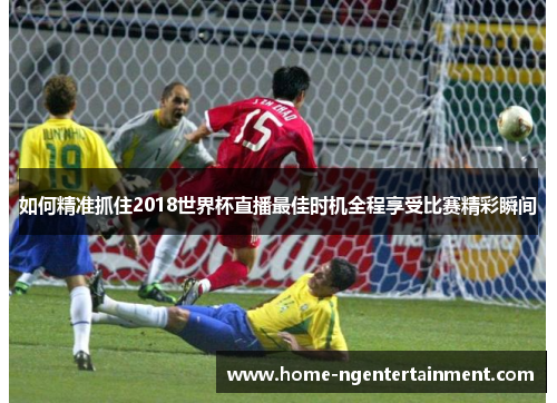 如何精准抓住2018世界杯直播最佳时机全程享受比赛精彩瞬间