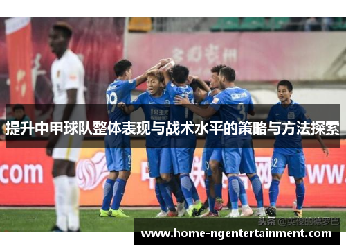 提升中甲球队整体表现与战术水平的策略与方法探索