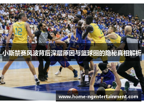 小斯禁赛风波背后深层原因与篮球圈的隐秘真相解析