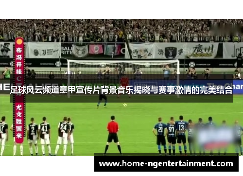 足球风云频道意甲宣传片背景音乐揭晓与赛事激情的完美结合