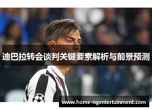 迪巴拉转会谈判关键要素解析与前景预测