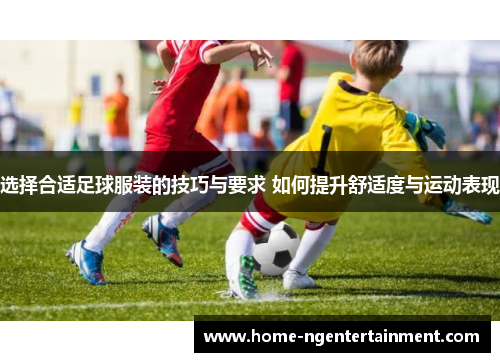 选择合适足球服装的技巧与要求 如何提升舒适度与运动表现