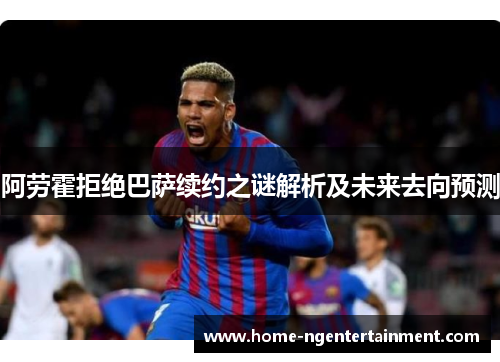 阿劳霍拒绝巴萨续约之谜解析及未来去向预测