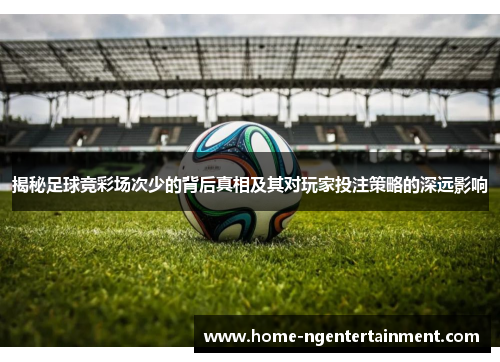 揭秘足球竞彩场次少的背后真相及其对玩家投注策略的深远影响