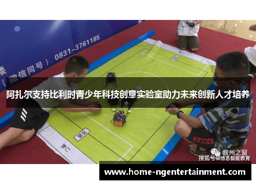 阿扎尔支持比利时青少年科技创意实验室助力未来创新人才培养