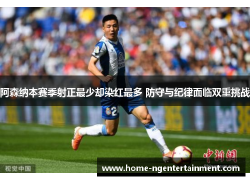 阿森纳本赛季射正最少却染红最多 防守与纪律面临双重挑战