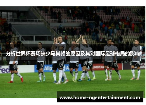 分析世界杯赛场缺少马其顿的原因及其对国际足球格局的影响