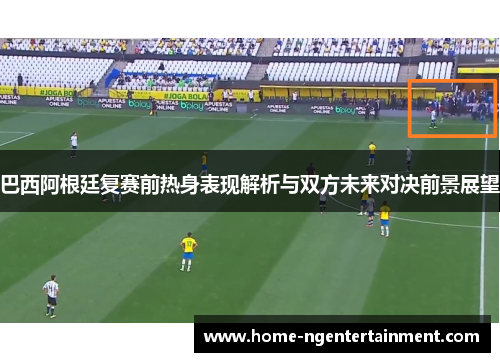 巴西阿根廷复赛前热身表现解析与双方未来对决前景展望